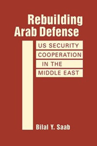 Bilal Y. Saab — Rebuilding Arab Defense: US Security Cooperation in the Middle East