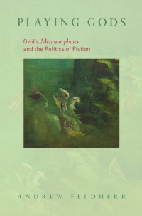 Andrew Feldherr — Playing Gods: Ovid's Metamorphoses and the Politics of Fiction