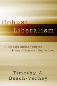 Timothy A. Beach-Verhey — Robust Liberalism : H. Richard Niebuhr and the Ethics of American Public Life