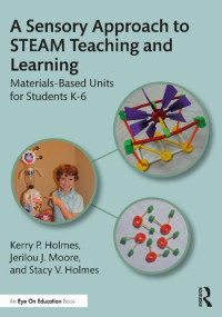 Kerry P. Holmes, Jerilou J. Moore, Stacy V. Holmes — A Sensory Approach to STEAM Teaching and Learning: Materials-Based Units for Students K-6