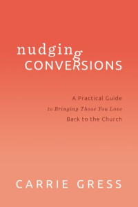 Carrie Gress — Nudging Conversions: A Practical Guide to Bringing Those You Love Back to the Church