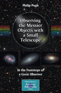 Philip Pugh (auth.) — Observing the Messier Objects with a Small Telescope: In the Footsteps of a Great Observer