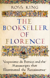 Ross King — The Bookseller of Florence: Vespasiano da Bisticci and the Manuscripts that Illuminated the Renaissance