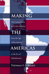 Thomas F. O'Brien — Making the Americas: The United States and Latin America. From the Age of Revolutions to the Era of Globalization