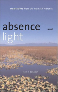 John R. Campbell — Absence And Light: Meditations From The Klamath Marshes (Environmental Arts and Humanities)