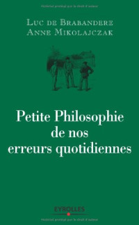 Luc De Brabandere, Anne Mikolajczak — Petite Philosophie de Nos Erreurs Quotidiennes