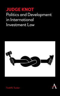Todd N. Tucker — Judge Knot: Politics and Development in International Investment Law