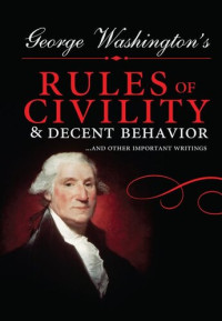 George Washington — George Washington's Rules of Civility and Decent Behavior: ...And Other Important Writings