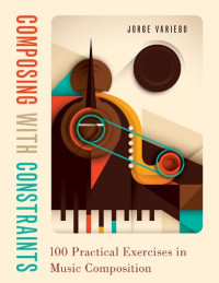 Jorge Variego — Composing with Constraints: 100 Practical Exercises in Music Composition