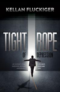 Kellan Fluckiger — Tight Rope of Depression : My Journey from Darkness, Despair and Death ... to Light, Love and Life