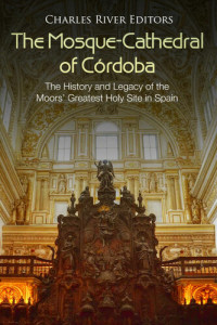Charles River Editors — The Mosque-Cathedral of Córdoba: The History and Legacy of the Moors’ Greatest Holy Site in Spain