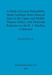 Hyeong Woo Lee — A Study of Lower Palaeolithic Stone Artefacts from Selected Sites in the Upper and Middle Thames Valley: with Particular Reference to the R.J. MacRae Collection