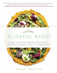 Ashley Melillo — Blissful Basil: Over 100 Plant-Powered Recipes to Unearth Vibrancy, Health, and Happiness