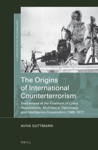 Aviva Guttmann — The Origins of International Counterterrorism : Switzerland at the Forefront of Crisis Negotiations, Multilateral Diplomacy, and Intelligence Cooperation (1969-1977)