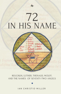 Ian Christie-Miller — 72 in His Name: Reuchlin, Luther, Thenaud, Wolff and the Names of Seventy-Two Angels