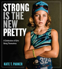 Parker, Kate T. — Strong Is the New Pretty: A Celebration of Girls Being Themselves