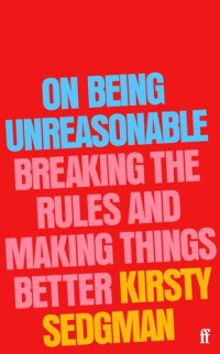 Kirsty Sedgman — On Being Unreasonable: Breaking the Rules and Making Things Better