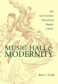 Ohio University Press.;Faulk, Barry J — Music hall & modernity: the late-Victorian discovery of popular culture