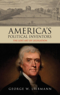 George W Liebmann — America's Political Inventors: The Lost Art of Legislation