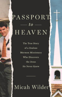 Micah Wilder — Passport to Heaven: The True Story of a Zealous Mormon Missionary Who Discovers the Jesus He Never Knew