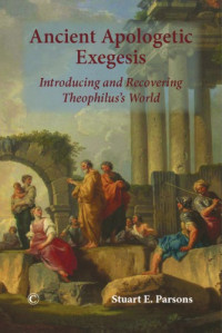 Stuart E. Parsons — Ancient Apologetic Exegesis: Introducing and Recovering Theophilus’s World