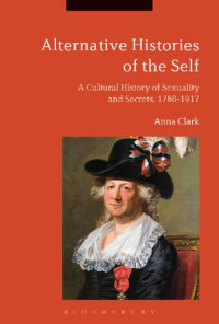 Anna Clark — Alternative Histories of the Self: A Cultural History of Sexuality and Secrets, 1762-1917