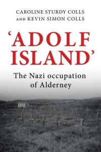 Caroline Sturdy Colls, Kevin Colls — 'Adolf Island': The Nazi occupation of Alderney