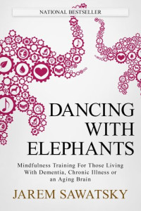 Jarem Sawatsky — Dancing with Elephants: Mindfulness Training For Those Living With Dementia, Chronic Illness or an Aging Brain