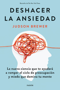 Judson Brewer — DESHACER LA ANSIEDAD: La nueva ciencia que te ayudará a romper el ciclo de preocupación y miedo que domina tu mente