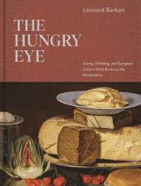 Leonard Barkan — The Hungry Eye: Eating, Drinking, and European Culture from Rome to the Renaissance