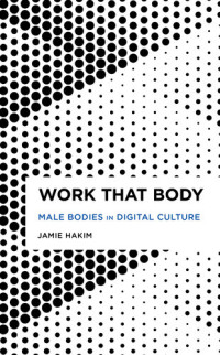 Jamie Hakim — Work That Body: Male Bodies in Digital Culture