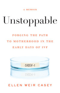 Ellen Weir Casey — Unstoppable: Forging the Path to Motherhood in the Early Days of IVF