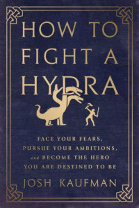 Kaufman, Josh — How to fight a Hydra : face your fears, pursue your ambitions, and become the hero you are destined to be