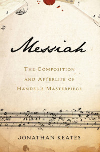 Keates, Jonathan — Messiah: the composition and afterlife of Handel's masterpiece