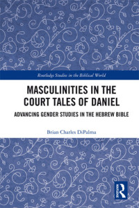 Brian Charles DiPalma — Masculinities in the Court Tales of Daniel: Advancing Gender Studies in the Hebrew Bible