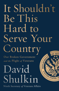 David Shulkin — It Shouldnt Be This Hard to Serve Your Country: Our Broken Government and the Plight of Veterans