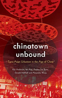 Kay Anderson, Ien Ang, Andrea Del Bono, Donald McNeill, Alexandra Wong — Chinatown Unbound: Trans-Asian Urbanism in the Age of China