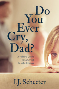 I.J. Schecter — Do You Ever Cry, Dad?: A Father's Guide to Surviving Family Breakup