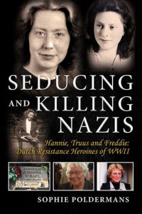 Sophie Poldermans — Seducing and Killing Nazis: Hannie, Truus and Freddie: Dutch Resistance Heroines of WWII