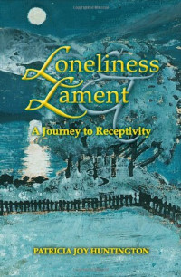 Patricia Joy Huntington — Loneliness and Lament: A Journey to Receptivity (Indiana Series in the Philosophy of Religion)