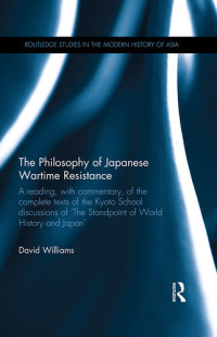 David Williams — The Philosophy of Japanese Wartime Resistance: A reading, with commentary, of the complete texts of the Kyoto School discussions of "The Standpoint of World History and Japan"