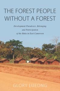 Glory M. Lueong — The Forest People Without a Forest : Development Paradoxes, Belonging and Participation of the Baka in East Cameroon
