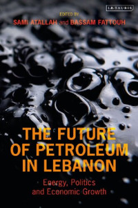 Sami Atallah; Bassam Fattouh (editors) — The Future of Petroleum in Lebanon: Energy, Politics and Economic Growth