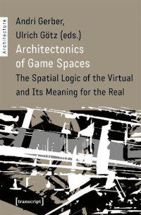 Andri Gerber; Ulrich Götz — Architectonics of Game Spaces : The Spatial Logic of the Virtual and Its Meaning for the Real