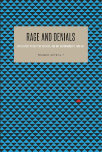 Branko Mitrović — Rage and Denials: Collectivist Philosophy, Politics, and Art Historiography, 1890–1947