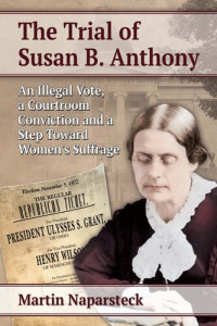 Martin Naparsteck — The Trial of Susan B. Anthony: An Illegal Vote, a Courtroom Conviction and a Step Toward Women's Suffrage