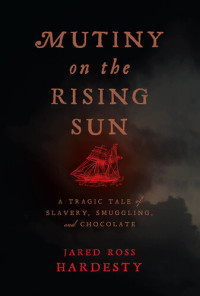 Jared Ross Hardesty — Mutiny on the Rising Sun: A Tragic Tale of Slavery, Smuggling, and Chocolate