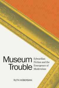 Ruth Hoberman — Museum Trouble: Edwardian Fiction and the Emergence of Modernism