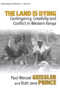 Paul Wenzel Geissler; Ruth Jane Prince — The Land Is Dying: Contingency, Creativity and Conflict in Western Kenya