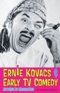Andrew Horton — Ernie Kovacs & Early TV Comedy: Nothing in Moderation
